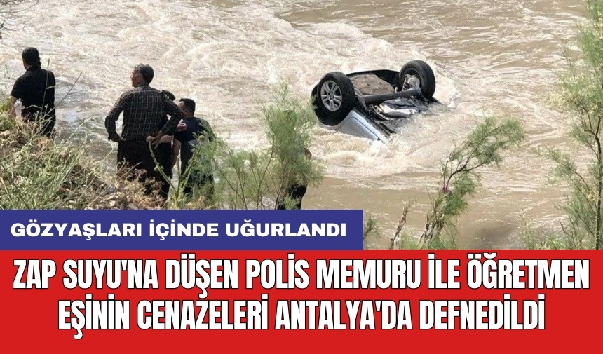 Zap Suyu'na düşen polis memuru ile öğretmen eşinin cenazeleri Antalya'da defnedildi