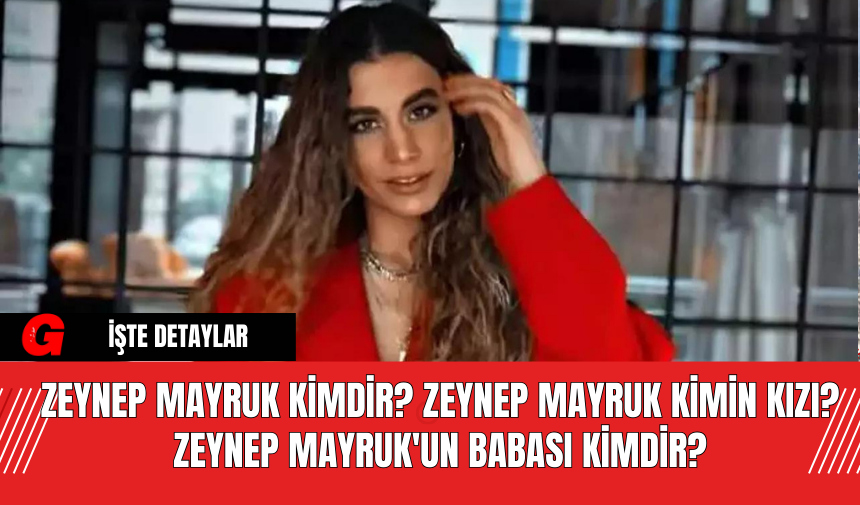 Zeynep Mayruk Kimdir? Zeynep Mayruk Kimin Kızı? Zeynep Mayruk'un Babası Kimdir?