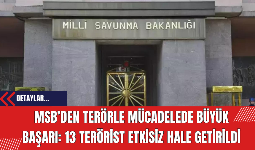 MSB’den Terörle Mücadelede Büyük Başarı: 13 Ter*rist Etkisiz Hale Getirildi