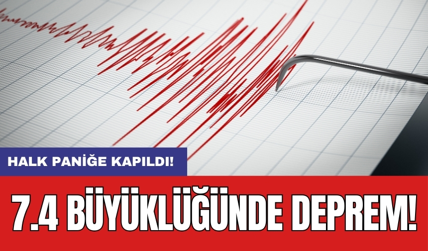 7.4 büyüklüğünde deprem: Halk paniğe kapıldı!