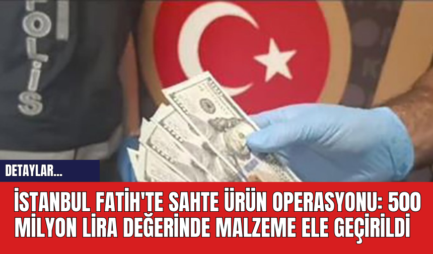 İstanbul Fatih'te Sahte Ürün Operasyonu: 500 Milyon Lira Değerinde Malzeme Ele Geçirildi