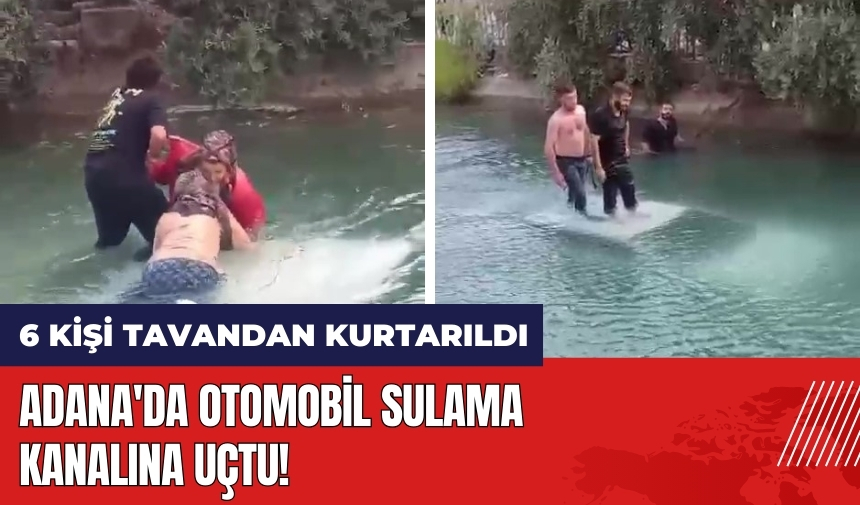 Adana'da otomobil sulama kanalına uçtu! 6 kişi tavandan kurtarıldı