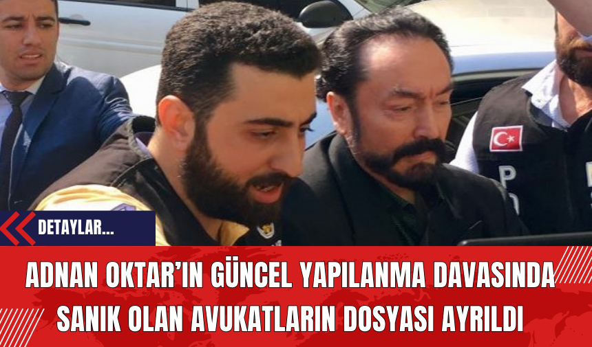 Adnan Oktar’ın güncel yapılanma davasında sanık olan avukatların dosyası ayrıldı