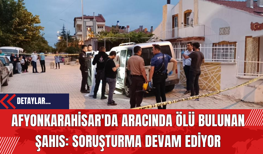 Afyonkarahisar'da Aracında Ölü Bulunan Şahıs: Soruşturma Devam Ediyor