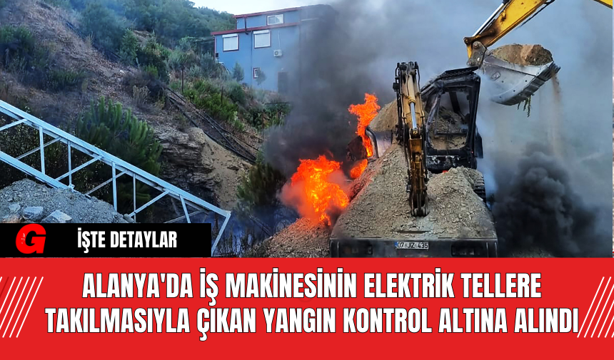 Alanya'da İş Makinesinin Elektrik Tellere Takılmasıyla Çıkan Yangın Kontrol Altına Alındı