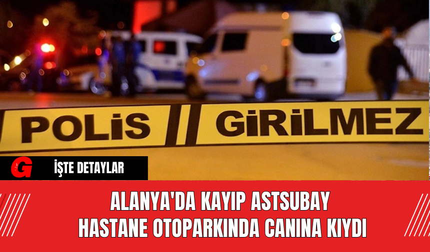 Alanya'da Kayıp Astsubay Hastane Otoparkında Canına Kıydı