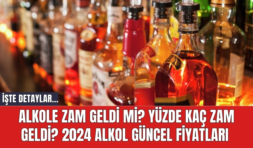 Alkole zam geldi mi? Yüzde kaç zam geldi? 2024 alkol güncel fiyatları