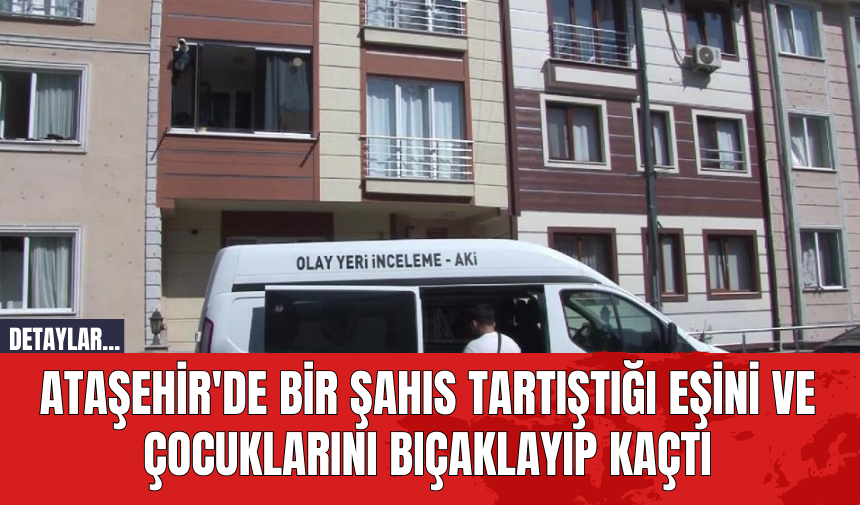 Ataşehir'de Bir Şahıs Tartıştığı Eşini ve Çocuklarını Bıçaklayıp Kaçtı