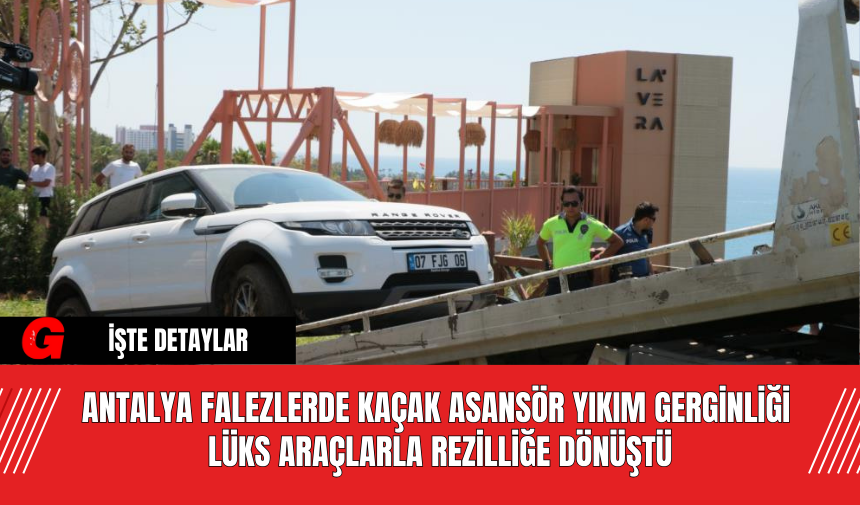 Antalya Falezlerde Kaçak Asansör Yıkım Gerginliği Lüks Araçlarla Rezilliğe Dönüştü