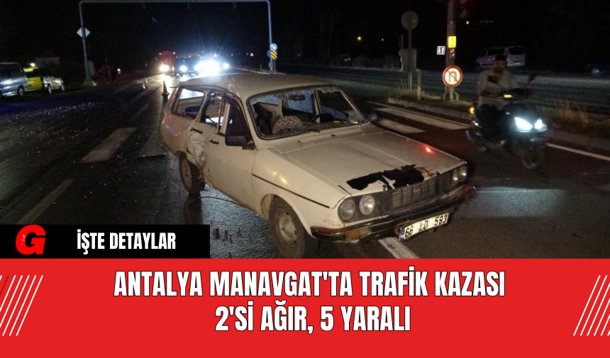 Antalya Manavgat'ta Trafik Kazası: 2'si Ağır, 5 Yaralı