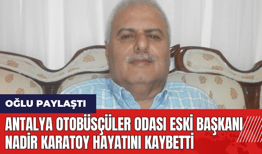 Antalya Otobüsçüler Odası eski Başkanı Nadir Karatoy hayatını kaybetti