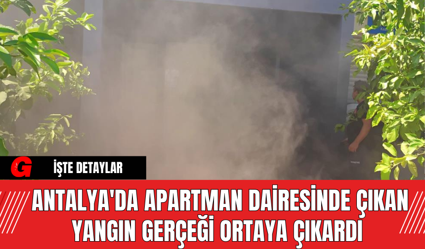 Antalya'da Apartman Dairesinde Çıkan Yangın Gerçeği Ortaya Çıkardı