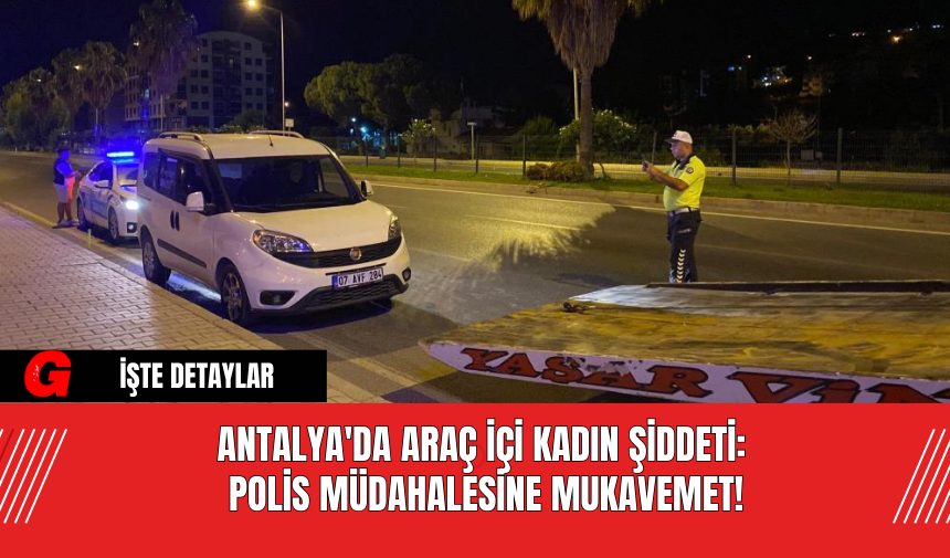 Antalya'da Araç İçi Kadın Şiddeti: Polis Müdahalesine Mukavemet!