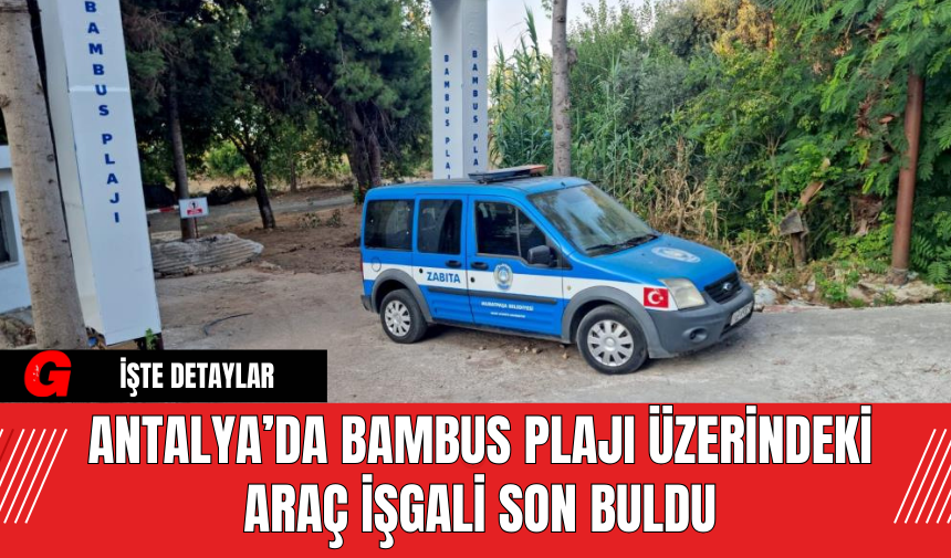 Antalya’da Bambus Plajı Üzerindeki Araç İşgali Son Buldu