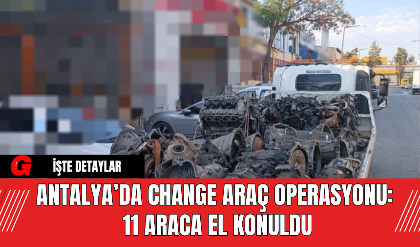 Antalya’da Change Araç Operasyonu: 11 Araca El Konuldu