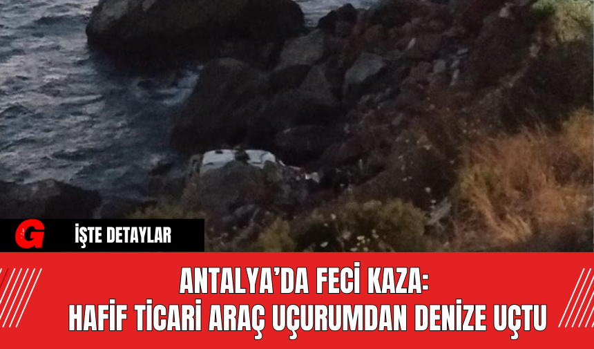 Antalya’da Feci Kaza: Hafif Ticari Araç Uçurumdan Denize Uçtu