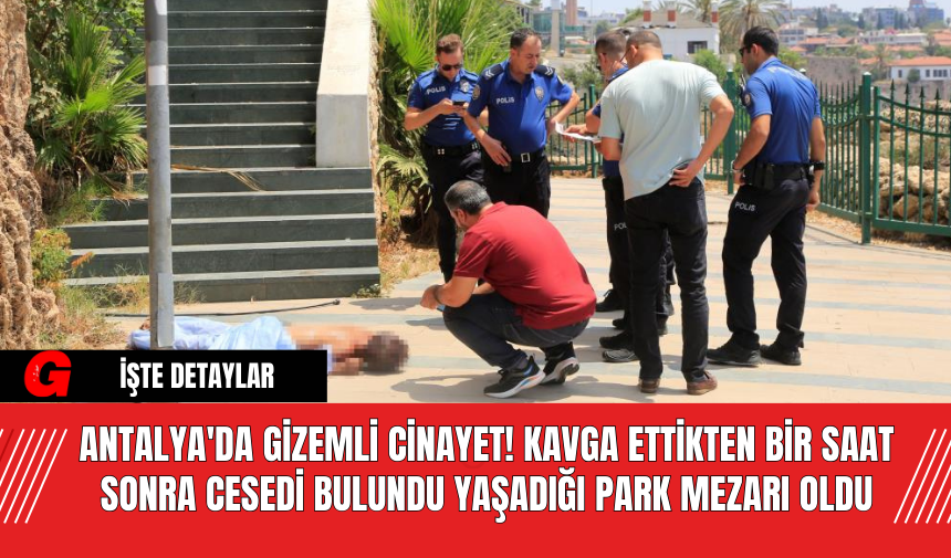 Antalya'da gizemli c*nayet! Kavga ettikten bir saat sonra c*sedi bulundu yaşadığı park mezarı oldu