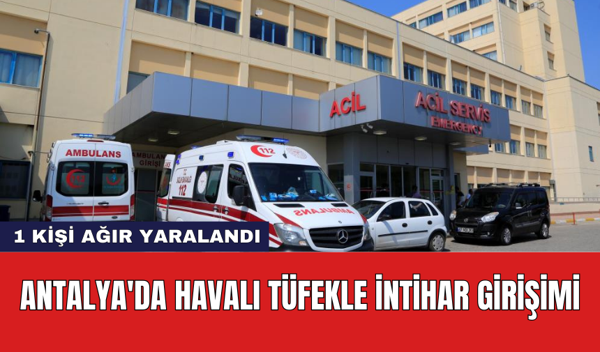 Antalya'da havalı tüfekle intihar girişimi: 1 kişi ağır yaralandı