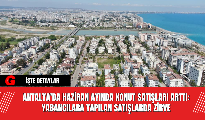 Antalya'da Haziran Ayında Konut Satışları Arttı: Yabancılara Yapılan Satışlarda Zirve