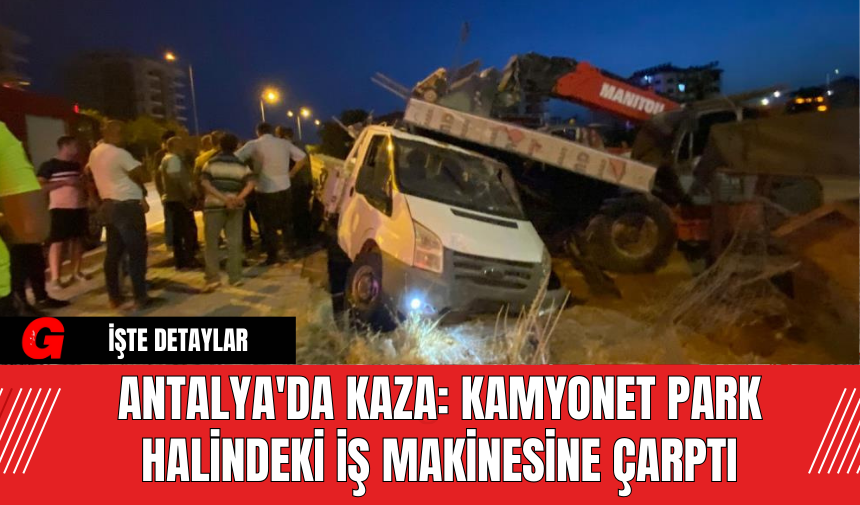 Antalya'da Kaza: Kamyonet Park Halindeki İş Makinesine Çarptı