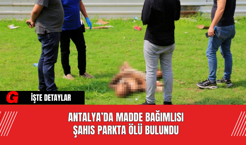 Antalya’da Madde Bağımlısı Şahıs Parkta Ölü Bulundu