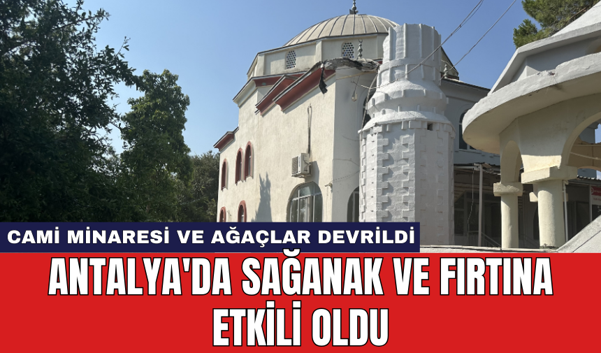 Antalya'da sağanak ve fırtına etkili oldu: Cami minaresi ve ağaçlar devrildi