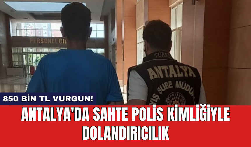 Antalya'da sahte polis kimliğiyle dolandırıcılık: 850 bin tl vurgun!