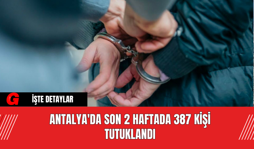 Antalya'da Son 2 Haftada 387 Kişi Tutuklandı