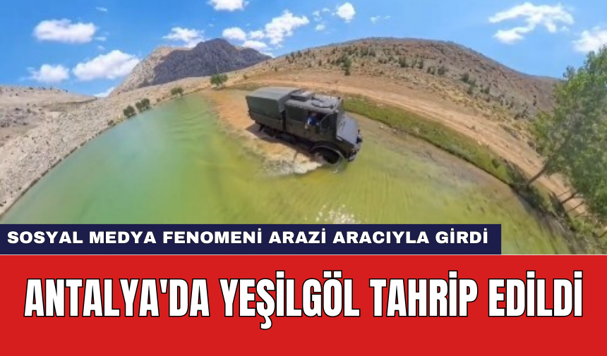 Antalya'da Yeşilgöl Tahrip Edildi: Sosyal Medya Fenomeni Arazi Aracıyla Girdi