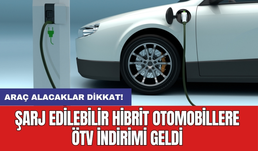 Araç alacaklar dikkat! Şarj edilebilir hibrit otomobillere ÖTV indirimi geldi