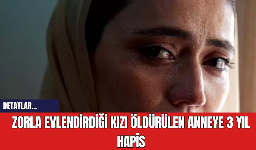 Zorla Evlendirdiği Kızı Öldürülen Anneye 3 Yıl Hapis