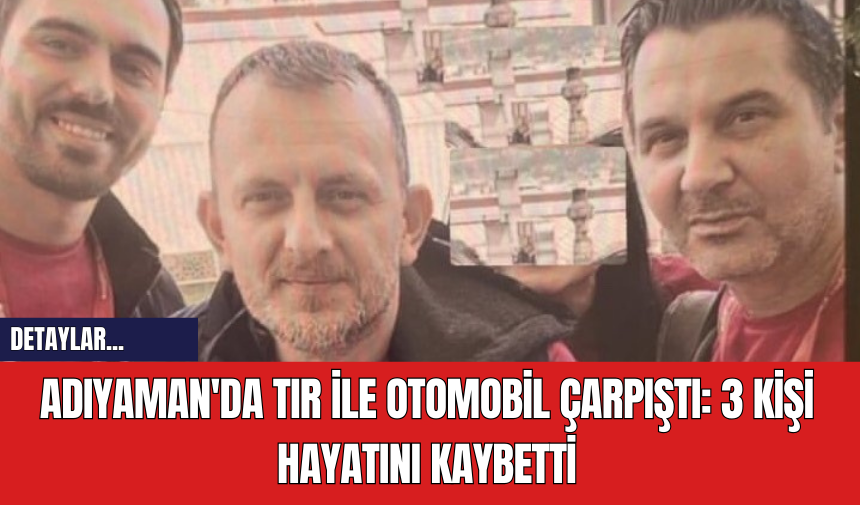 Adıyaman'da Tır ile Otomobil Çarpıştı: 3 Kişi Hayatını Kaybetti