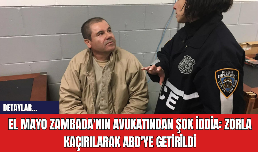 El Mayo Zambada'nın Avukatından Şok İddia: Zorla Kaçırılarak ABD'ye Getirildi