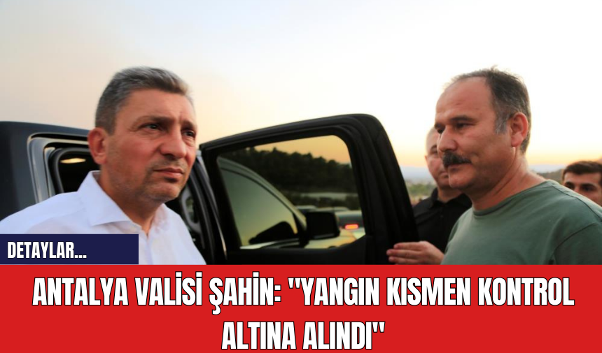 Antalya Valisi Şahin: "Yangın kısmen kontrol altına alındı"