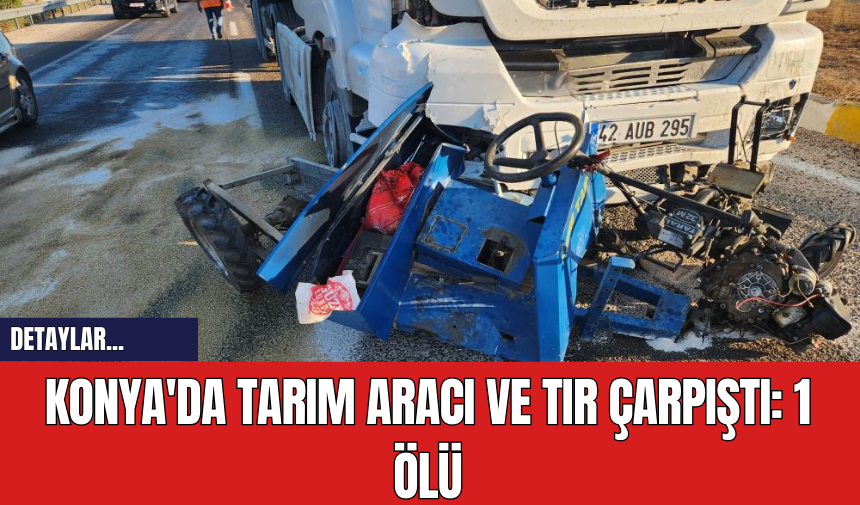 Konya'da Tarım Aracı ve Tır Çarpıştı: Bir Ölü