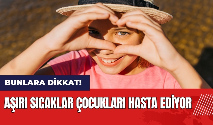 Aşırı sıcaklar çocukları hasta ediyor!