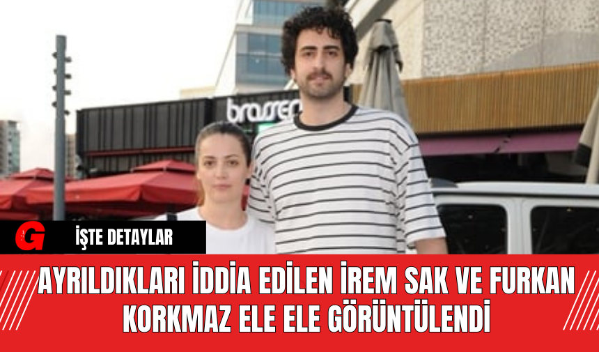 Ayrıldıkları İddia Edilen İrem Sak ve Furkan Korkmaz Ele Ele Görüntülendi