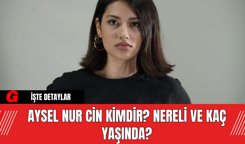 Aysel Nur Cin Kimdir? Nereli ve Kaç Yaşında?