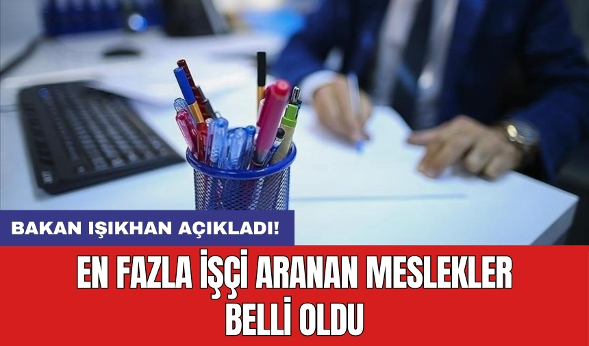 Bakan Işıkhan açıkladı! En fazla işçi aranan meslekler belli oldu