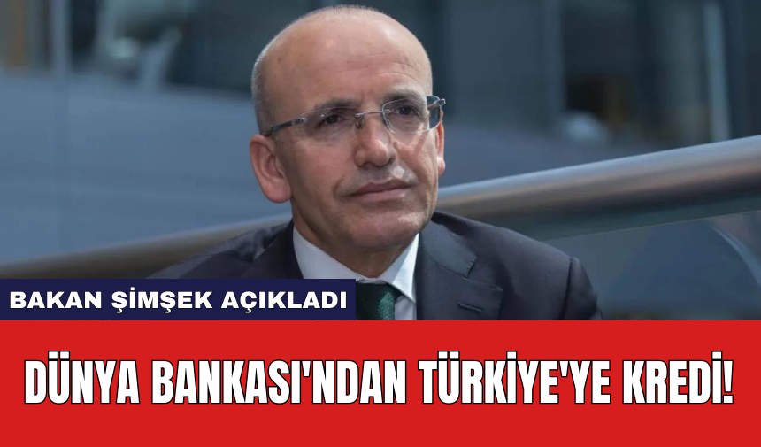 Bakan Şimşek açıkladı: Dünya Bankası'ndan Türkiye'ye Kredi!