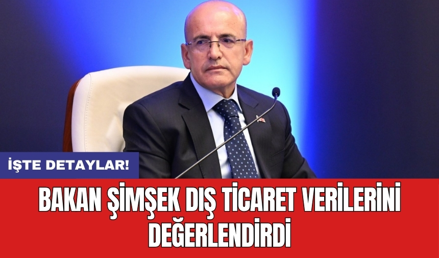 Bakan Şimşek dış ticaret verilerini değerlendirdi