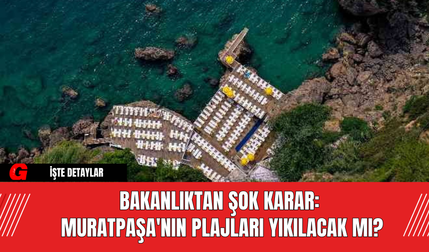 Bakanlıktan Şok Karar: Muratpaşa'nın Plajları Yıkılacak Mı?