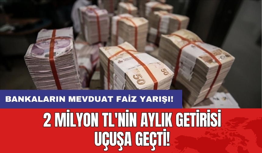 Bankaların mevduat faiz yarışı: 2 milyon TL'nin aylık getirisi uçuşa geçti!