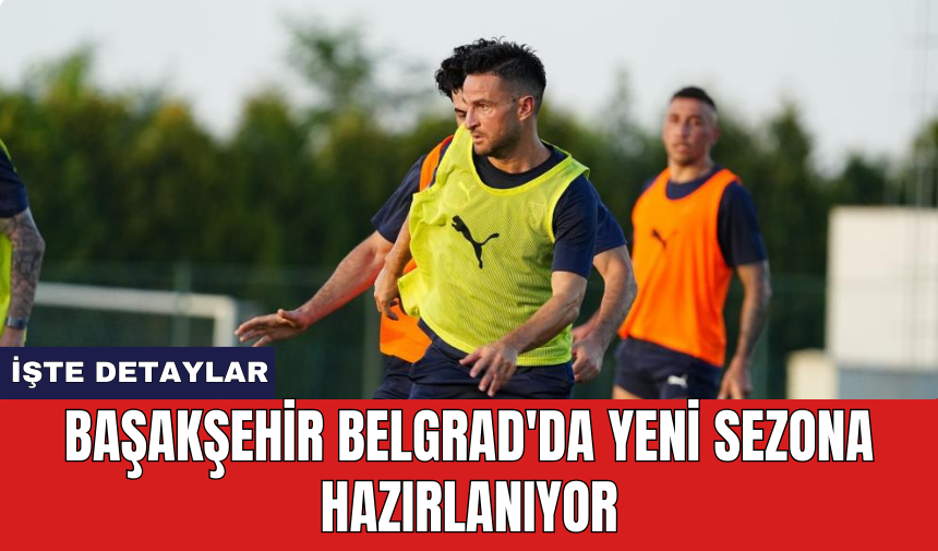 Başakşehir Belgrad'da yeni sezona hazırlanıyor