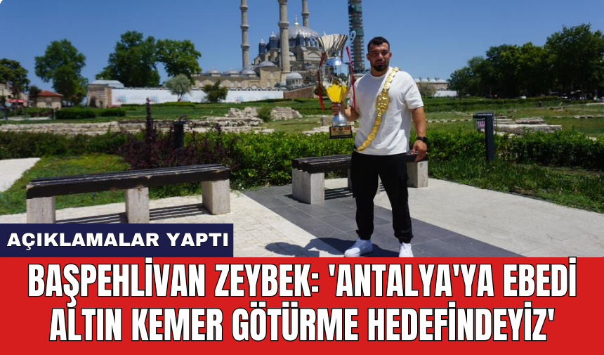 Başpehlivan Zeybek: 'Antalya'ya ebedi altın kemer götürme hedefindeyiz'