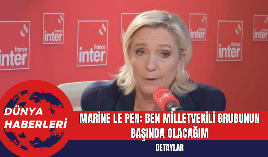 Marine Le Pen: Ben Milletvekili Grubunun Başında Olacağım