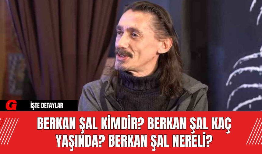 Berkan Şal Kimdir? Berkan Şal Kaç Yaşında? Berkan Şal Nereli?