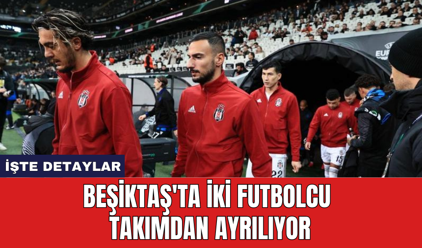 Beşiktaş'ta iki futbolcu takımdan ayrılıyor