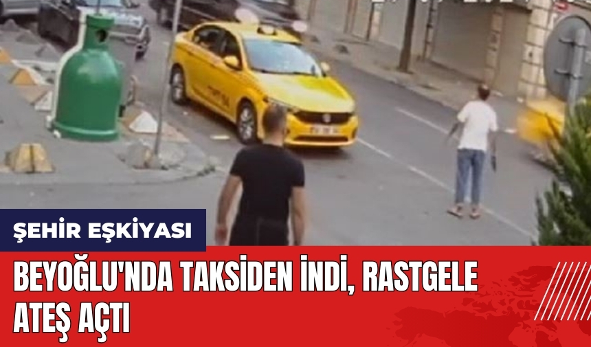 Beyoğlu'nda taksiden indi rastgele ateş açtı