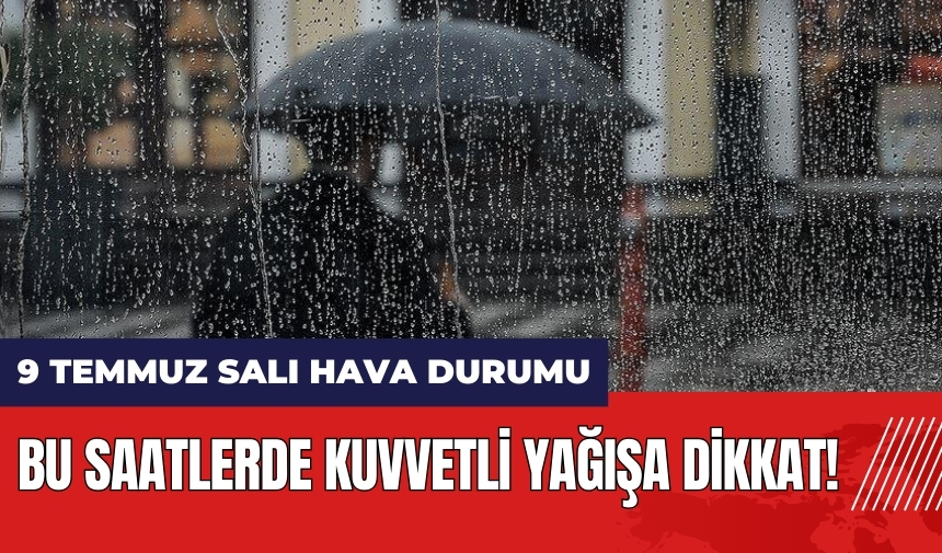 Bu saatlerde kuvvetli yağışa dikkat! 9 Temmuz Salı hava durumu